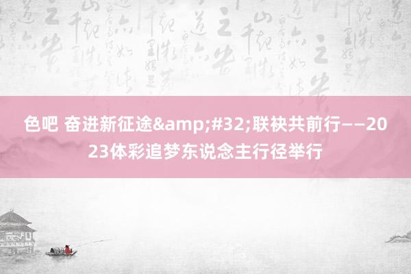 色吧 奋进新征途&#32;联袂共前行——2023体彩追梦东说念主行径举行