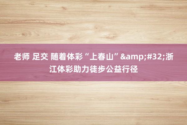老师 足交 随着体彩“上春山”&#32;浙江体彩助力徒步公益行径