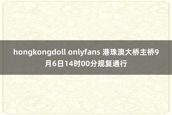 hongkongdoll onlyfans 港珠澳大桥主桥9月6日14时00分规复通行