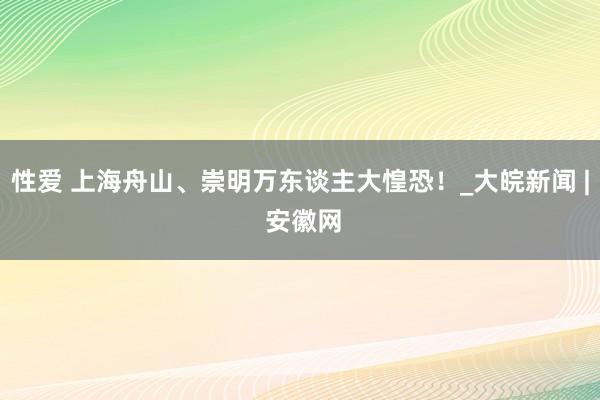 性爱 上海舟山、崇明万东谈主大惶恐！_大皖新闻 | 安徽网