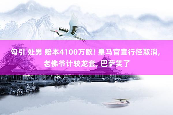 勾引 处男 赔本4100万欧! 皇马官宣行径取消， 老佛爷计较龙套， 巴萨笑了
