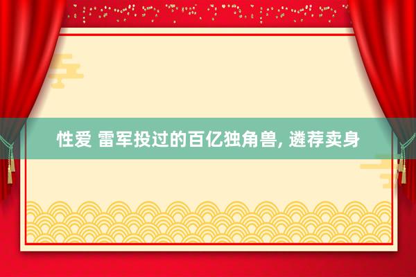 性爱 雷军投过的百亿独角兽， 遴荐卖身