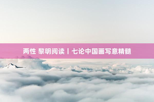 两性 黎明阅读丨七论中国画写意精髓