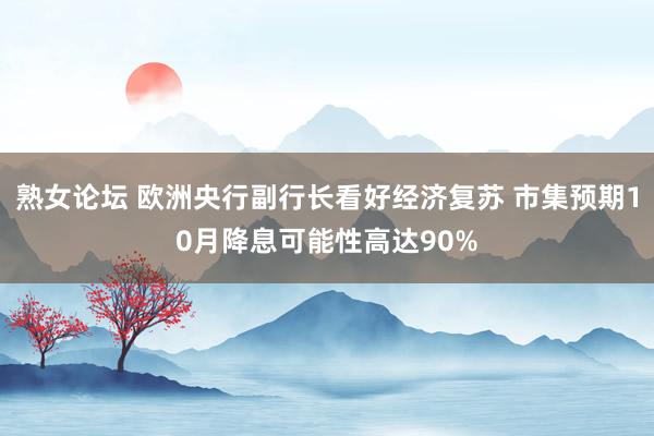 熟女论坛 欧洲央行副行长看好经济复苏 市集预期10月降息可能性高达90%