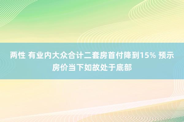 两性 有业内大众合计二套房首付降到15% 预示房价当下如故处于底部