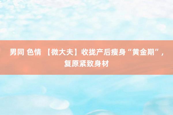 男同 色情 【微大夫】收拢产后瘦身“黄金期”，复原紧致身材