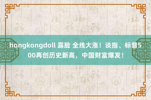 hongkongdoll 露脸 全线大涨！谈指、标普500再创历史新高，中国财富爆发！