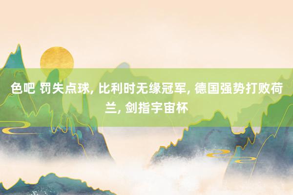 色吧 罚失点球， 比利时无缘冠军， 德国强势打败荷兰， 剑指宇宙杯