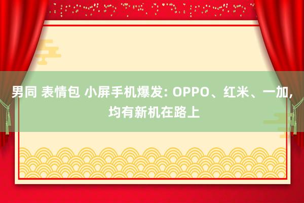男同 表情包 小屏手机爆发: OPPO、红米、一加， 均有新机在路上