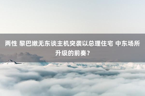 两性 黎巴嫩无东谈主机突袭以总理住宅 中东场所升级的前奏？
