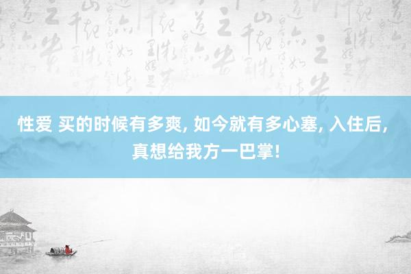 性爱 买的时候有多爽， 如今就有多心塞， 入住后， 真想给我方一巴掌!