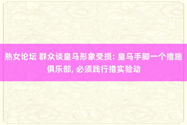 熟女论坛 群众谈皇马形象受损: 皇马手脚一个措施俱乐部， 必须践行措实验动