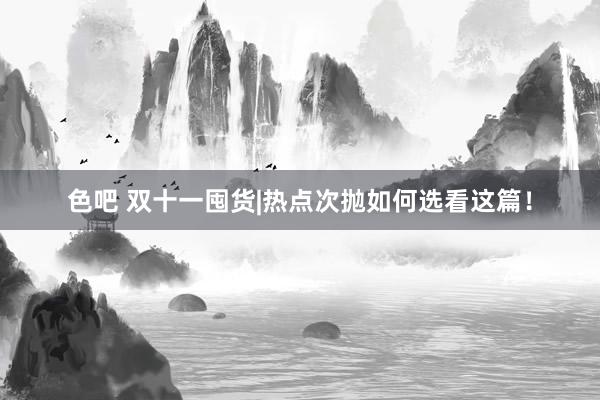 色吧 双十一囤货|热点次抛如何选看这篇!