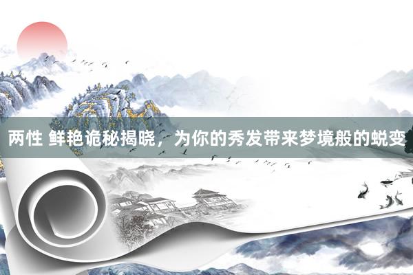 两性 鲜艳诡秘揭晓,为你的秀发带来梦境般的蜕变