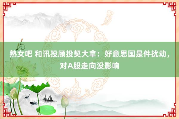熟女吧 和讯投顾投契大拿：好意思国是件扰动，对A股走向没影响