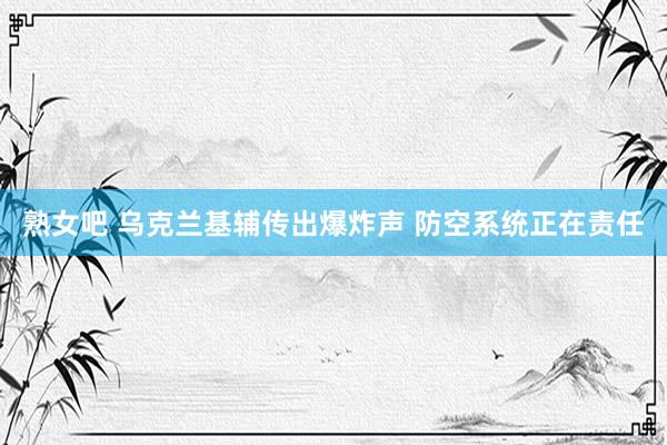 熟女吧 乌克兰基辅传出爆炸声 防空系统正在责任