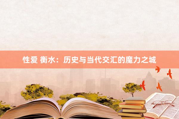 性爱 衡水：历史与当代交汇的魔力之城