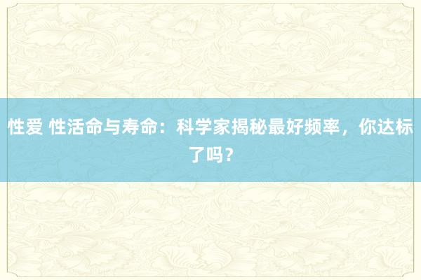 性爱 性活命与寿命：科学家揭秘最好频率，你达标了吗？