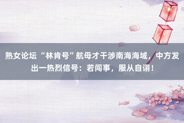 熟女论坛 “林肯号”航母才干涉南海海域,中方发出一热烈信号:若闯事,服从自诩!