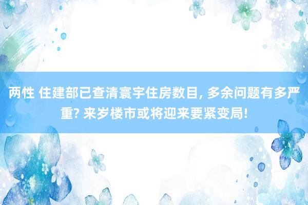 两性 住建部已查清寰宇住房数目， 多余问题有多严重? 来岁楼市或将迎来要紧变局!