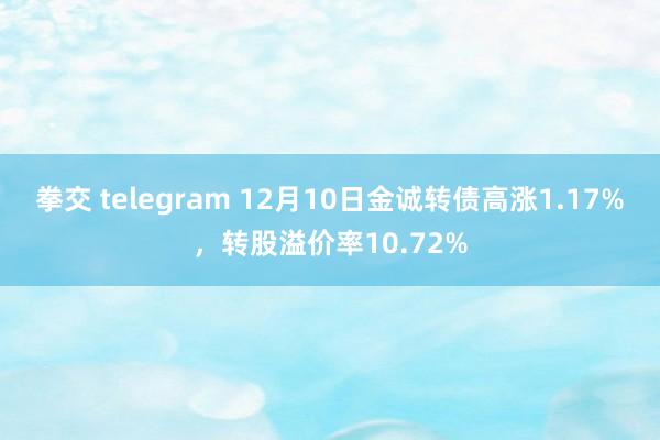拳交 telegram 12月10日金诚转债高涨1.17%，转股溢价率10.72%