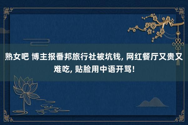 熟女吧 博主报番邦旅行社被坑钱， 网红餐厅又贵又难吃， 贴脸用中语开骂!