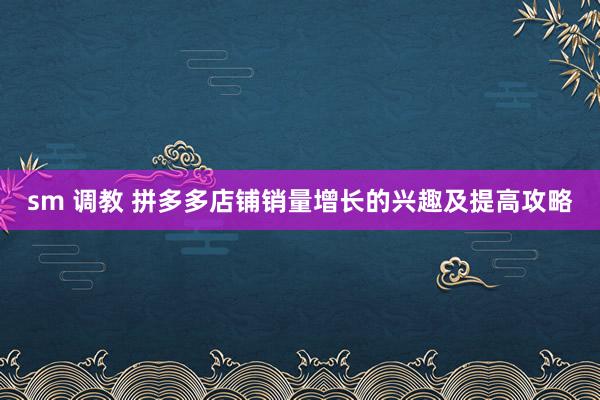 sm 调教 拼多多店铺销量增长的兴趣及提高攻略