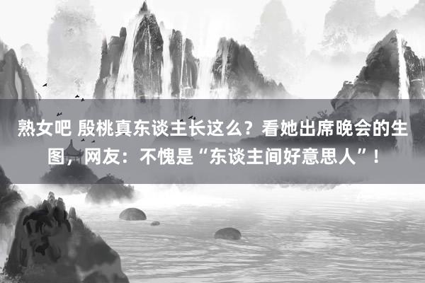 熟女吧 殷桃真东谈主长这么？看她出席晚会的生图，网友：不愧是“东谈主间好意思人”！