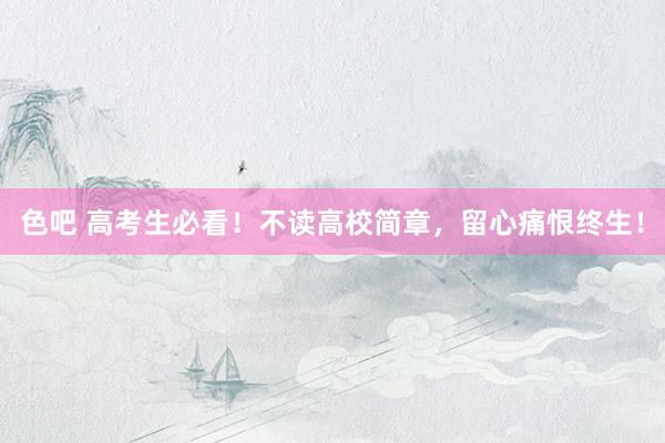 色吧 高考生必看！不读高校简章，留心痛恨终生！