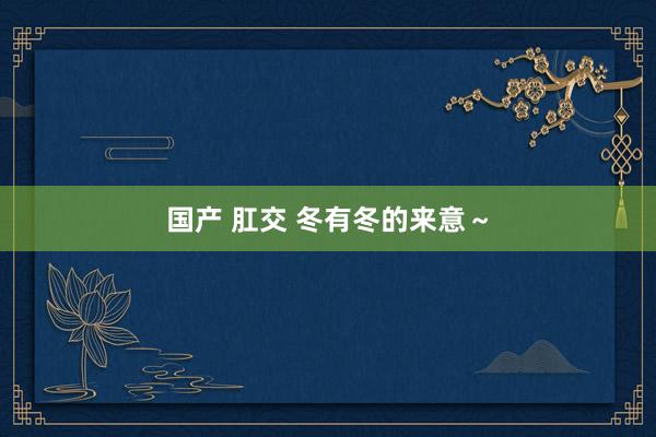 国产 肛交 冬有冬的来意~