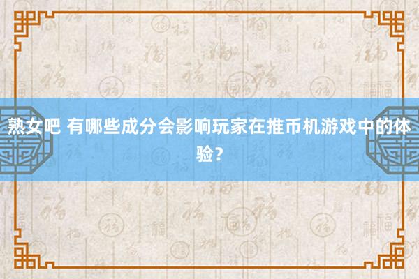 熟女吧 有哪些成分会影响玩家在推币机游戏中的体验？