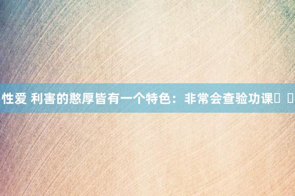 性爱 利害的憨厚皆有一个特色:非常会查验功课❗️