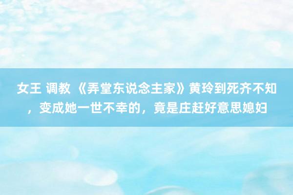 女王 调教 《弄堂东说念主家》黄玲到死齐不知，变成她一世不幸的，竟是庄赶好意思媳妇