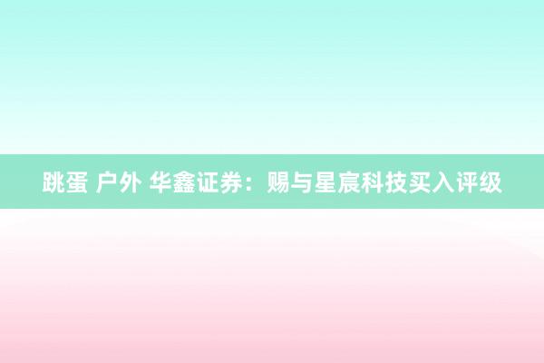 跳蛋 户外 华鑫证券：赐与星宸科技买入评级
