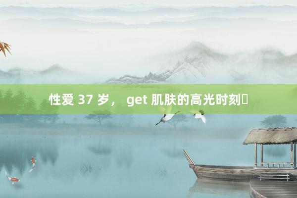 性爱 37 岁, get 肌肤的高光时刻✨