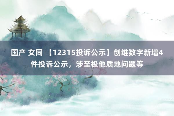 国产 女同 【12315投诉公示】创维数字新增4件投诉公示，涉至极他质地问题等