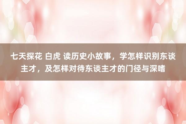 七天探花 白虎 读历史小故事，学怎样识别东谈主才，及怎样对待东谈主才的门径与深嗜