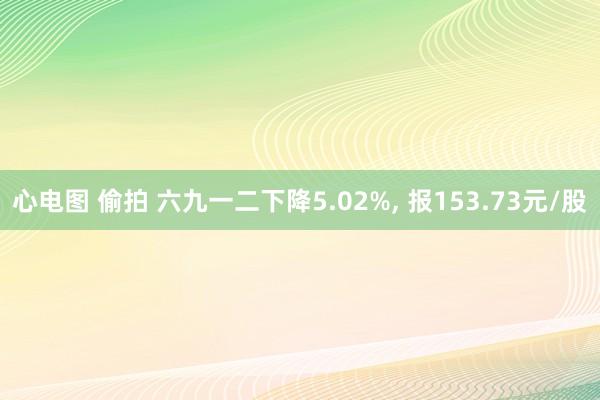 心电图 偷拍 六九一二下降5.02%, 报153.73元/股