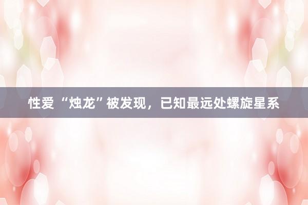 性爱 “烛龙”被发现，已知最远处螺旋星系