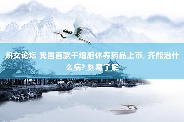 熟女论坛 我国首款干细胞休养药品上市， 齐能治什么病? 刻毒了解