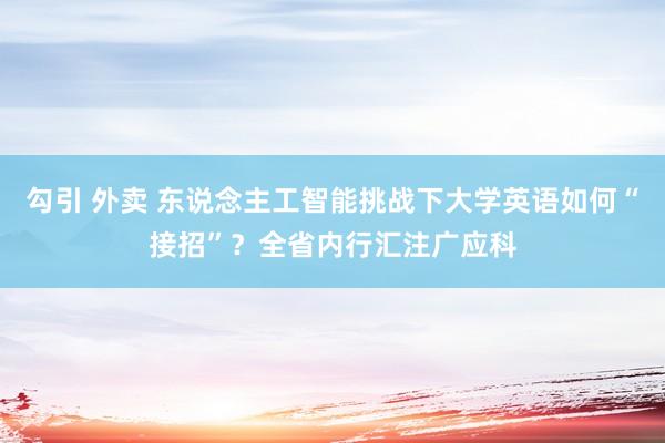 勾引 外卖 东说念主工智能挑战下大学英语如何“接招”？全省内行汇注广应科