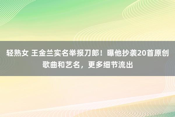 轻熟女 王金兰实名举报刀郎！曝他抄袭20首原创歌曲和艺名，更多细节流出