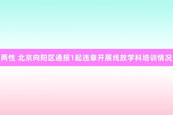 两性 北京向阳区通报1起违章开展线放学科培训情况