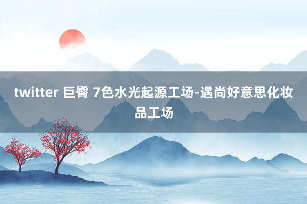 twitter 巨臀 7色水光起源工场-遇尚好意思化妆品工场