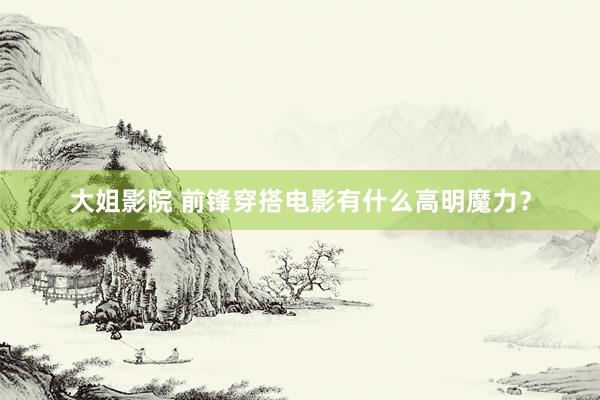 大姐影院 前锋穿搭电影有什么高明魔力？