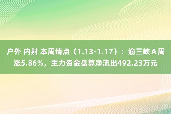 户外 内射 本周清点（1.13-1.17）：渝三峡Ａ周涨5.86%，主力资金盘算净流出492.23万元