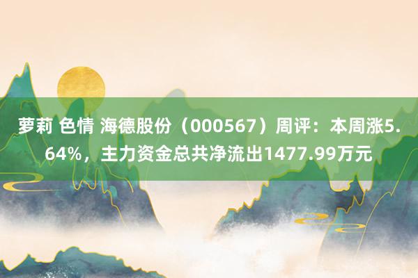 萝莉 色情 海德股份（000567）周评：本周涨5.64%，主力资金总共净流出1477.99万元