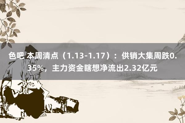 色吧 本周清点（1.13-1.17）：供销大集周跌0.35%，主力资金瞎想净流出2.32亿元
