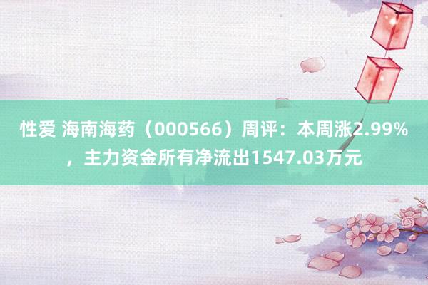 性爱 海南海药（000566）周评：本周涨2.99%，主力资金所有净流出1547.03万元