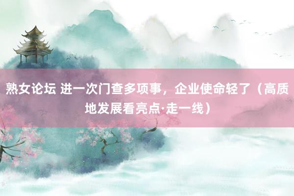 熟女论坛 进一次门查多项事，企业使命轻了（高质地发展看亮点·走一线）